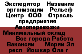 Экспедитор › Название организации ­ Рельеф-Центр, ООО › Отрасль предприятия ­ Автоперевозки › Минимальный оклад ­ 30 000 - Все города Работа » Вакансии   . Марий Эл респ.,Йошкар-Ола г.